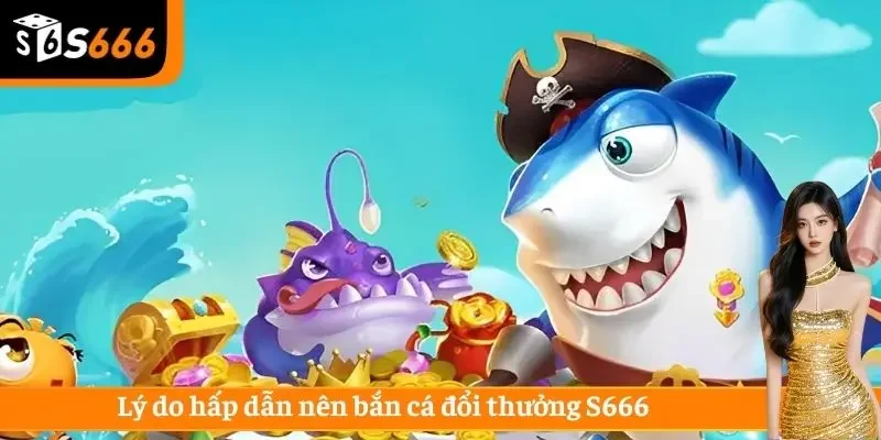 Lý do hấp dẫn nên bắn cá đổi thưởng S666
